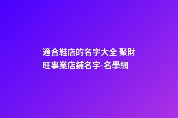 適合鞋店的名字大全 聚財旺事業店鋪名字-名學網-第1張-店鋪起名-玄機派